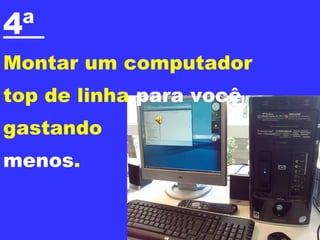 4ª  Montar um computador  top de linha  para você gastando  menos . 