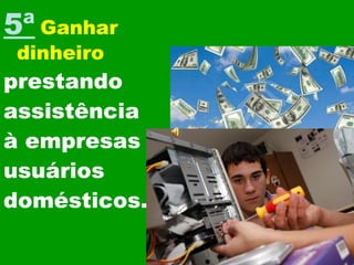 5ª   Ganhar dinheiro   prestando  assistência à empresas e  usuários  domésticos. 