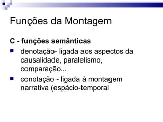 Funções da Montagem C - funções semânticas   denotação- ligada aos aspectos da causalidade, paralelismo, comparação... conotação - ligada à montagem narrativa (espácio-temporal  