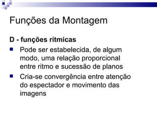 Funções da Montagem D - funções rítmicas   Pode ser estabelecida, de algum modo, uma relação proporcional entre ritmo e sucessão de planos Cria-se convergência entre atenção do espectador e movimento das imagens  