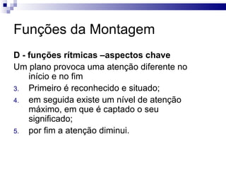 Funções da Montagem D - funções rítmicas –aspectos chave   Um plano provoca uma atenção diferente no início e no fim Primeiro é reconhecido e situado;  em seguida existe um nível de atenção máximo, em que é captado o seu significado;  por fim a atenção diminui.  