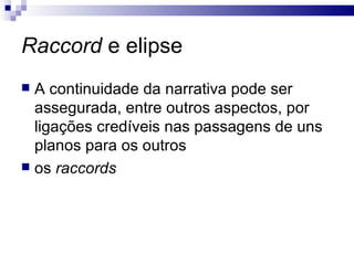 Raccord  e elipse A continuidade da narrativa pode ser assegurada, entre outros aspectos, por ligações credíveis nas passagens de uns planos para os outros os  raccords   