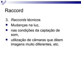 Raccord 3.  Raccords  técnicos  Mudanças na luz,  nas condições da captação de som, utilização de câmaras que dêem imagens muito diferentes, etc.  