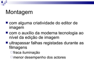 Montagem com alguma criatividade do editor de imagem com o auxílio da moderna tecnologia ao nível da edição de imagem ultrapassar falhas registadas durante as filmagens fraca iluminação menor desempenho dos actores  