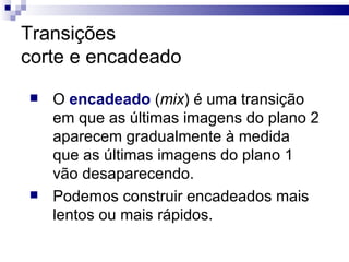 Transições corte e encadeado O  encadeado  ( mix ) é uma transição em que as últimas imagens do plano 2 aparecem gradualmente à medida que as últimas imagens do plano 1 vão desaparecendo. Podemos construir encadeados mais lentos ou mais rápidos.  