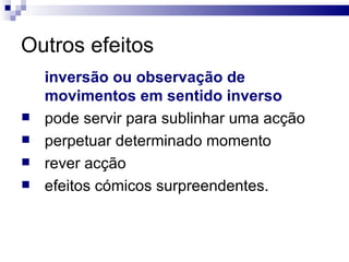 Outros efeitos inversão ou observação de movimentos em sentido inverso   pode servir para sublinhar uma acção perpetuar determinado momento rever acção  efeitos cómicos surpreendentes.  