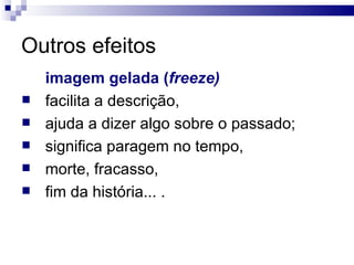 Outros efeitos imagem gelada ( freeze)   facilita a descrição,  ajuda a dizer algo sobre o passado;  significa paragem no tempo,  morte, fracasso,  fim da história... .  