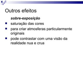 Outros efeitos sobre-exposição   saturação das cores para criar atmosferas particularmente originais pode contrastar com uma visão da realidade nua e crua  