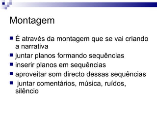 Montagem É através da montagem que se vai criando a narrativa juntar planos formando sequências inserir planos em sequências aproveitar som directo dessas sequências juntar comentários, música, ruídos, silêncio  