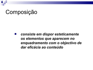 Composição consiste em dispor esteticamente os elementos que aparecem no enquadramento com o objectivo de dar eficácia ao conteúdo   