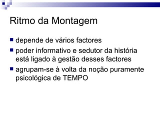 Ritmo da Montagem depende de vários factores poder informativo e sedutor da história está ligado à gestão desses factores agrupam-se à volta da noção puramente psicológica de TEMPO  