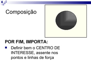 Composição POR FIM, IMPORTA: Definir bem o CENTRO DE INTERESSE, assente nos pontos e linhas de força  