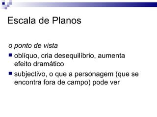Escala de Planos  o ponto de vista   oblíquo, cria desequilíbrio, aumenta efeito dramático subjectivo, o que a personagem (que se encontra fora de campo) pode ver  