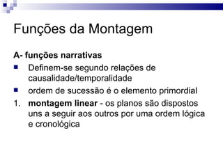 Funções da Montagem A- funções narrativas   Definem-se segundo relações de causalidade/temporalidade ordem de sucessão é o elemento primordial 1. montagem linear  - os planos são dispostos uns a seguir aos outros por uma ordem lógica e cronológica 