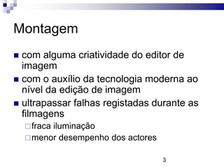 Montagem
 com alguma criatividade do editor de
  imagem
 com o auxílio da tecnologia moderna ao
  nível da edição de imagem
 ultrapassar falhas registadas durante as
  filmagens
     fraca
          iluminação
     menor desempenho dos actores


                                     3
 