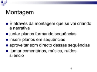 Montagem
 É através da montagem que se vai criando
  a narrativa
 juntar planos formando sequências
 inserir planos em sequências
 aproveitar som directo dessas sequências
 juntar comentários, música, ruídos,
  silêncio

                               4
 