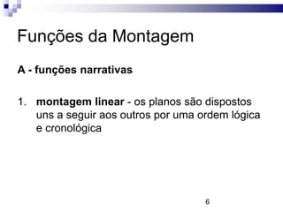 Funções da Montagem
A - funções narrativas

1. montagem linear - os planos são dispostos
   uns a seguir aos outros por uma ordem lógica
   e cronológica




                                    6
 