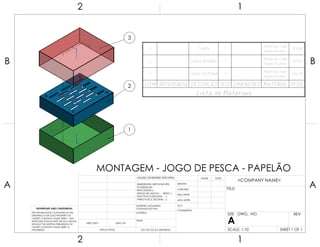 3
2
1
ITEM REFERÊNCIA DESCRIÇÃO QTD DIMENSÕES MATERIAL PESO
Lista de Materiais
3 TAMPA 1
Material <não
especificado>
125.80
2 CAIXA INTERNA 1
Material <não
especificado>
97.05
1 CAIXA EXTERNA 1
Material <não
especificado>
124.25
UNLESS OTHERWISE SPECIFIED:
CHECKED
SIZE
APPLICATION
TITLE:
PROPRIETARY AND CONFIDENTIAL
INTERPRET GEOMETRIC
TOLERANCING PER:
Q.A.
FINISH
DWG. NO.
DATE
USED ON A
DIMENSIONS ARE IN INCHES
TOLERANCES:
FRACTIONAL
ANGULAR: MACH BEND
TWO PLACE DECIMAL
THREE PLACE DECIMAL
NEXT ASSY
MATERIAL
NAME
REV
DO NOT SCALE DRAWING SCALE: 1:10
MONTAGEM - JOGO DE PESCA - PAPELÃO
ENG APPR.
THE INFORMATION CONTAINED IN THIS
DRAWING IS THE SOLE PROPERTY OF
<INSERT COMPANY NAME HERE>. ANY
REPRODUCTION IN PART OR AS A WHOLE
WITHOUT THE WRITTEN PERMISSION OF
<INSERT COMPANY NAME HERE> IS
PROHIBITED.
COMMENTS:
DRAWN
MFG APPR.
SHEET 1 OF 1
2 1
A
B
A
B
12
<COMPANY NAME>
 