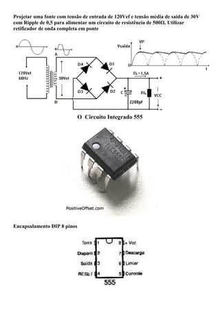 Projetar uma fonte com tensão de entrada de 120Vef e tensão média de saída de 30V
com Ripple de 0,5 para alimentar um circuito de resistência de 500Ω. Utilizar
retificador de onda completa em ponte
O Circuito Integrado 555
Encapsulamento DIP 8 pinos
 