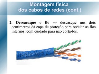 Montagem física  dos cabos de redes (cont.) 2. Descacaque o fio  ->  descasque uns dois centímetros da capa de proteção para revelar os fios internos, com cuidado para não cortá-los. 