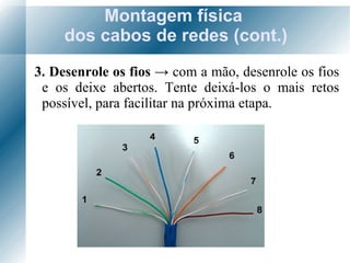 Montagem física  dos cabos de redes (cont.) 3. Desenrole os fios  ->   com a mão, desenrole os fios e os deixe abertos. Tente deixá-los o mais retos possível, para facilitar na próxima etapa. 