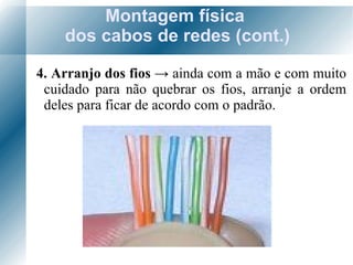 Montagem física  dos cabos de redes (cont.) 4. Arranjo dos fios  ->  ainda com a mão e com muito cuidado para não quebrar os fios, arranje a ordem deles para ficar de acordo com o padrão. 