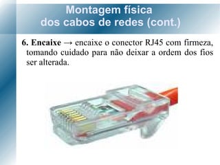 Montagem física  dos cabos de redes (cont.) 6. Encaixe  ->  encaixe o conector RJ45 com firmeza, tomando cuidado para não deixar a ordem dos fios ser alterada. 