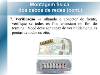 Montagem física  dos cabos de redes (cont.) 7. Verificação  ->  olhando o conector de frente, verifique se todos os fios encostam no fim do terminal. Você deve ser capaz de ver nitidamente as pontas de todos os oito. 