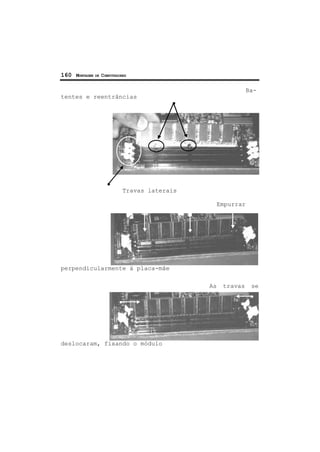 160 MONTAGEM DE COMPUTADORES
Ba-
tentes e reentrâncias
Travas laterais
Empurrar
perpendicularmente à placa-mãe
As travas se
deslocaram, fixando o módulo
 