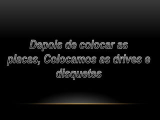 Depois de colocar as placas, Colocamos as drives e disquetes 