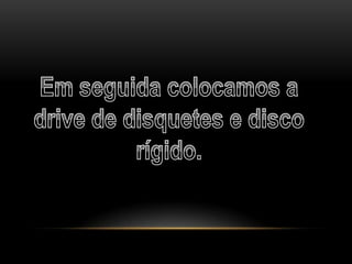 Em seguida colocamos a drive de disquetes e disco rígido.