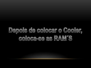 Depois de colocar o Cooler,coloca-se as RAM´S