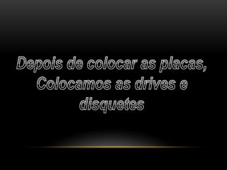Depois de colocar as placas, Colocamos as drives e disquetes 