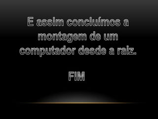 E assim concluímos a montagem de um computador desde a raiz.FIM