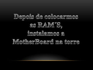 Depois de colocarmos as RAM´S,instalamos a MotherBoard na torre