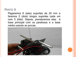 PARTE 9 
Pegaremos 6 (seis) suportes de 20 mm e 
faremos 2 (dois) longos suportes cada um 
com 3 (três). Depois, prenderemos eles à 
base principal com os parafusos e a base 
média usando as porcas. 
 