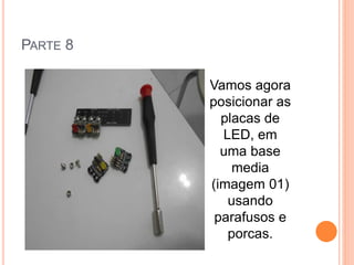 PARTE 8 
Vamos agora 
posicionar as 
placas de 
LED, em 
uma base 
media 
(imagem 01) 
usando 
parafusos e 
porcas. 
 