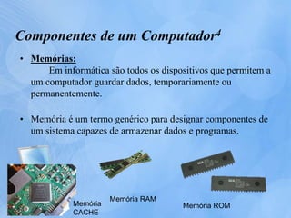 • Memórias:
Em informática são todos os dispositivos que permitem a
um computador guardar dados, temporariamente ou
permanentemente.
• Memória é um termo genérico para designar componentes de
um sistema capazes de armazenar dados e programas.
Memória RAM
Memória ROMMemória
CACHE
Componentes de um Computador4
 