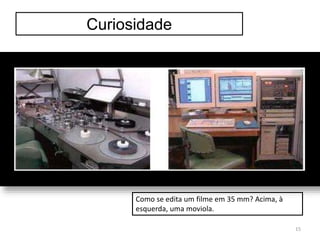 Curiosidade
Como se edita um filme em 35 mm? Acima, à
esquerda, uma moviola.
15
 