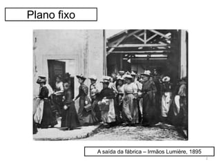 Plano fixo
A saída da fábrica – Irmãos Lumière, 1895
2
 