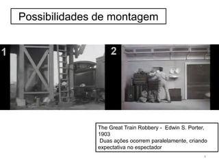 Possibilidades de montagem
The Great Train Robbery - Edwin S. Porter,
1903
Duas ações ocorrem paralelamente, criando
expectativa no espectador
4
 