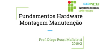 Prof. Diego Rossi Mafioletti
2016/2
Fundamentos Hardware
Montagem Manutenção
 