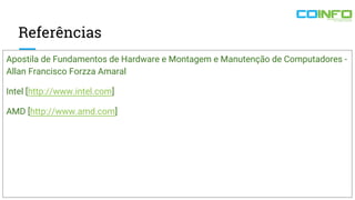 Referências
Apostila de Fundamentos de Hardware e Montagem e Manutenção de Computadores -
Allan Francisco Forzza Amaral
Intel [http://www.intel.com]
AMD [http://www.amd.com]
15
 