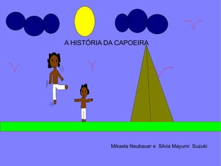 A HISTÓRIA DA CAPOEIRA Mikaela Neubauer e  Silvia Mayumi  Suzuki 