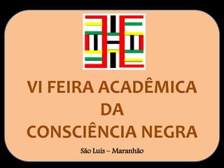VI FEIRA ACADÊMICA
DA
CONSCIÊNCIA NEGRA
São Luís – Maranhão
 