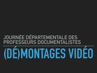(DÉ)MONTAGES VIDÉO
JOURNÉE DÉPARTEMENTALE DES
PROFESSEURS DOCUMENTALISTES
 