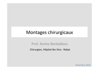 Prof.	Amine	Benkabbou	
	Chirurgien,	Hôpital	Ibn	Sina	-	Rabat	
Décembre	2016	
Montages	chirurgicaux	
 