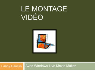 LE MONTAGE
            VIDÉO




Fanny Gauclin   Avec Windows Live Movie Maker
 