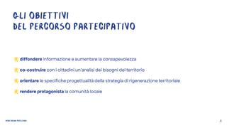 MONTAGNA PROSSIMA 3
GLI OBIETTIVI
DEL PERCORSO PARTECIPATIVO
diffondere informazione e aumentare la consapevolezza
co-costruire con i cittadini un’analisi dei bisogni del territorio
orientare le specifiche progettualità della strategia di rigenerazione territoriale
rendere protagonista la comunità locale
 