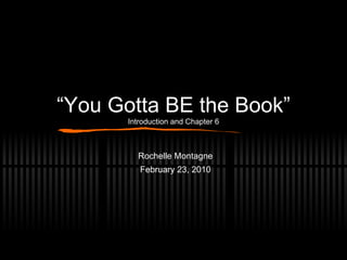 “ You Gotta BE the Book” Introduction and Chapter 6 Rochelle Montagne February 23, 2010 